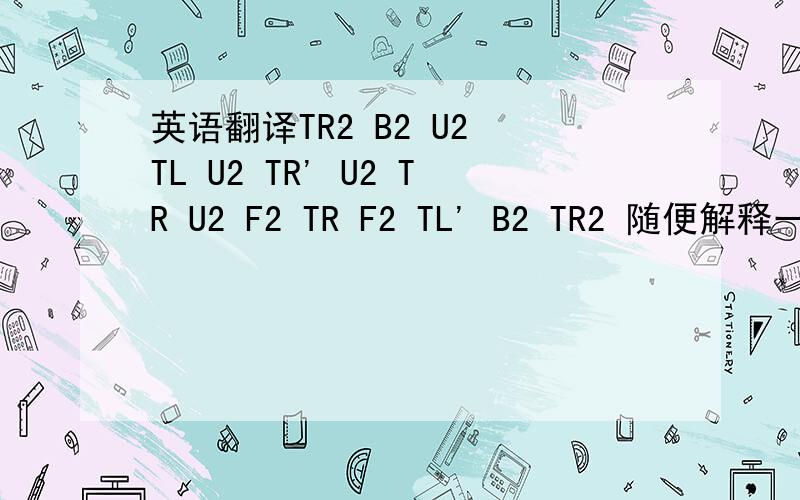 英语翻译TR2 B2 U2 TL U2 TR' U2 TR U2 F2 TR F2 TL' B2 TR2 随便解释一下公式的意思