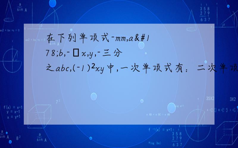 在下列单项式-mm,a²b,-πx,y,-三分之abc,(-1)²xy中,一次单项式有：二次单项式有：三次单项式有：多项式-四分之x²y²+三分之xy²—二分之x²+1是___次____项式,其中第二项的次数为
