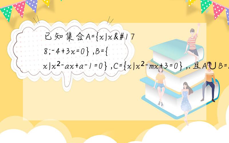 已知集合A={x|x²-4+3x=0},B={x|x²-ax+a-1=0},C={x|x²-mx+3=0},.且A∪B=A,A∪C=C,求a,m的值变形题：已知集合A={x|x²-4+3x=0},B={x|x²-ax+a-1=0},C={x|x²-mx+1=0},.且A∪B=A,A∩C=C,求a,m的值或取值范围.因