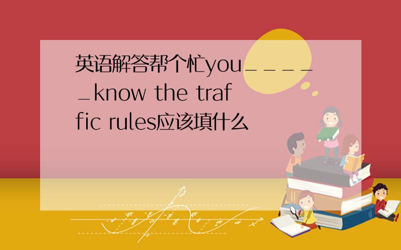 英语解答帮个忙you_____know the traffic rules应该填什么