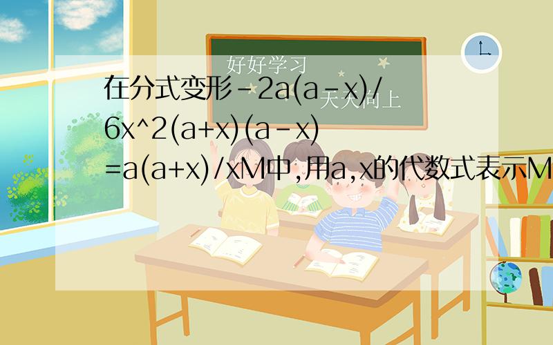 在分式变形-2a(a-x)/6x^2(a+x)(a-x)=a(a+x)/xM中,用a,x的代数式表示M,并写出上述等式成立的条件