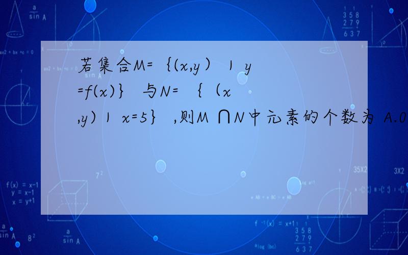若集合M=｛(x,y）｜ y=f(x)｝ 与N= ｛（x,y)｜ x=5｝ ,则M ∩N中元素的个数为 A.0 B.1 C.0或1 D.无数多