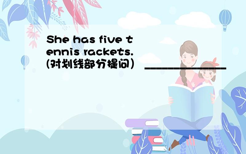 She has five tennis rackets.(对划线部分提问） ______________
