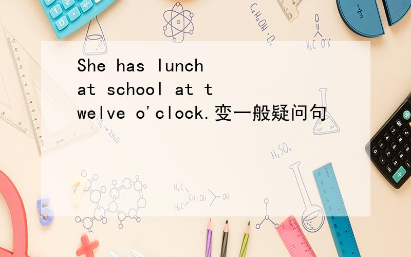 She has lunch at school at twelve o'clock.变一般疑问句