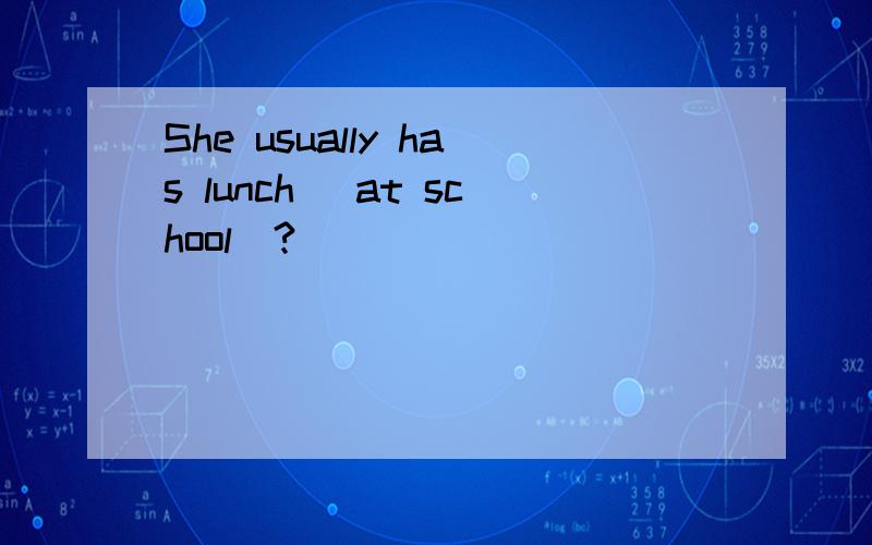 She usually has lunch (at school)?