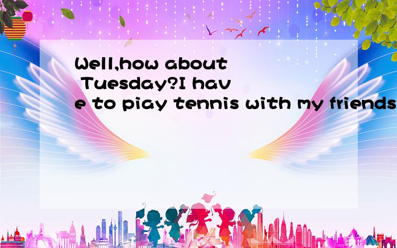 Well,how about Tuesday?I have to piay tennis with my friends.But do you want to Come?读音翻成中文