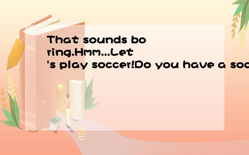 That sounds boring.Hmm...Let's play soccer!Do you have a soccer ball?