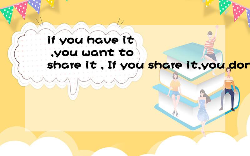 if you have it ,you want to share it , If you share it,you don't have it.What's it?