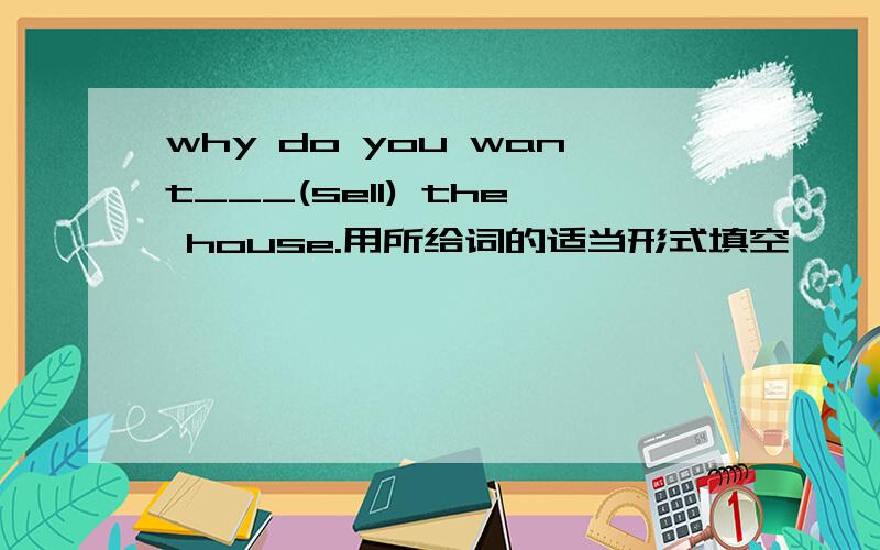 why do you want___(sell) the house.用所给词的适当形式填空