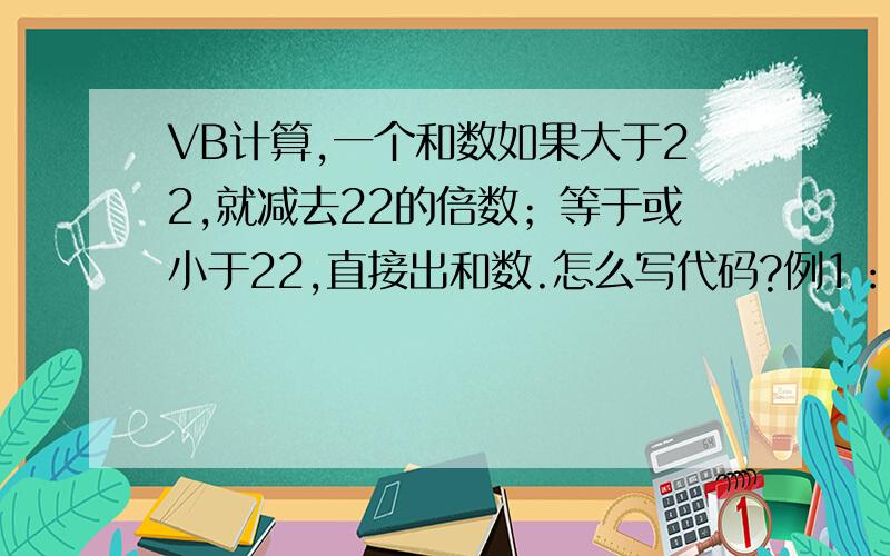 VB计算,一个和数如果大于22,就减去22的倍数；等于或小于22,直接出和数.怎么写代码?例1：7+19=26-22=4   60+15=75-66=9    80+15=95-88=7例2：5+11=16