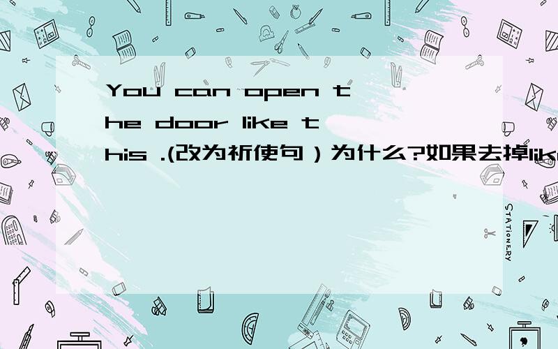 You can open the door like this .(改为祈使句）为什么?如果去掉like this 为什么