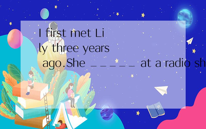 I first met Lily three years ago.She _____ at a radio shop at the time.初升高2英语选择,1、I first met Lily three years ago.She _____ at a radio shop at the time.A.has worked B.was workingC.had been working D.had worked2、The reporter said th