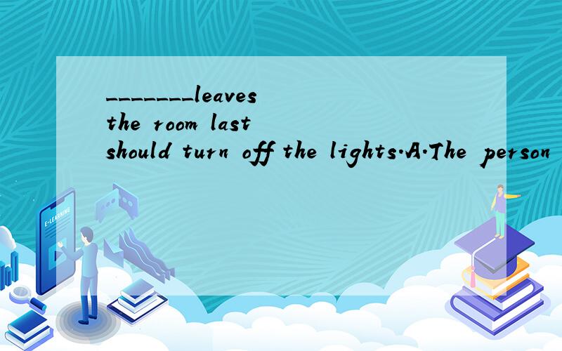 _______leaves the room last should turn off the lights．A．The person B.Who C．Whoever D．Anyone