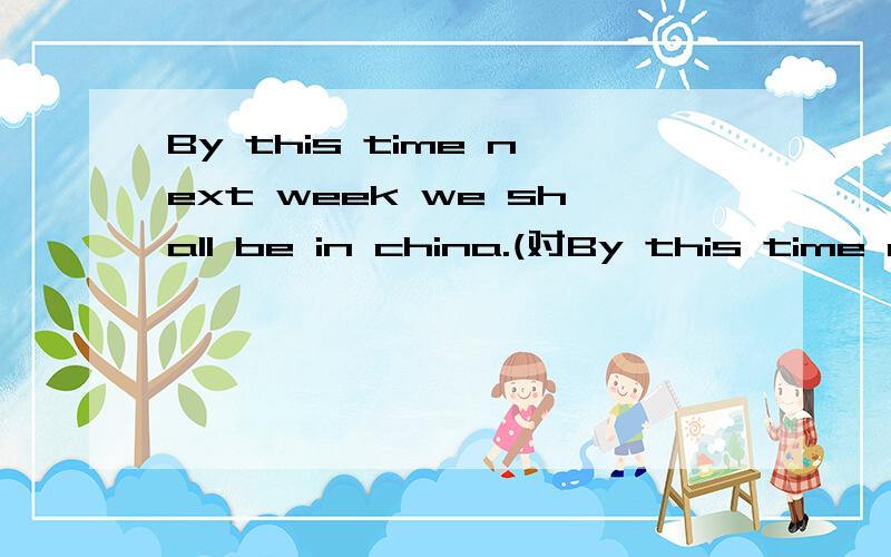 By this time next week we shall be in china.(对By this time next week提问） ____ ____ we be in china