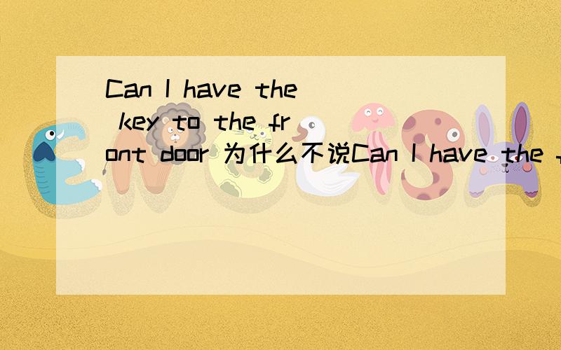 Can I have the key to the front door 为什么不说Can I have the frond door of the key 还有这句话对吗?