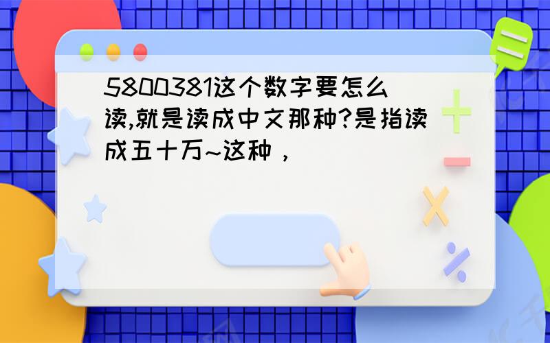 5800381这个数字要怎么读,就是读成中文那种?是指读成五十万~这种，