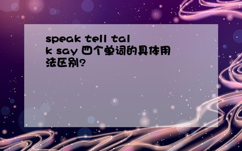 speak tell talk say 四个单词的具体用法区别?