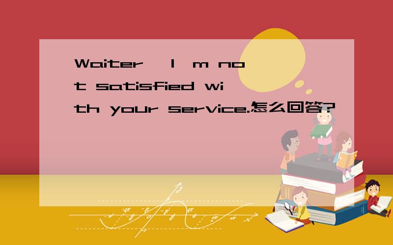 Waiter, I'm not satisfied with your service.怎么回答?