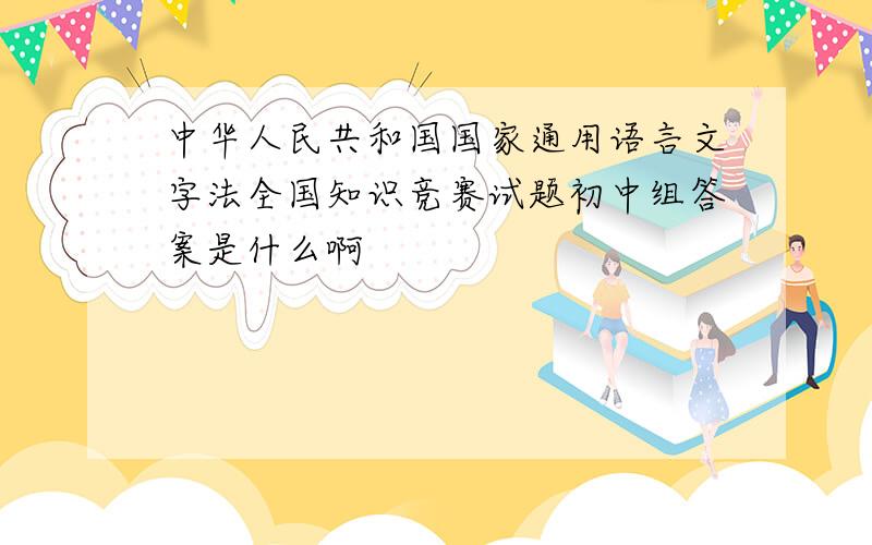 中华人民共和国国家通用语言文字法全国知识竞赛试题初中组答案是什么啊