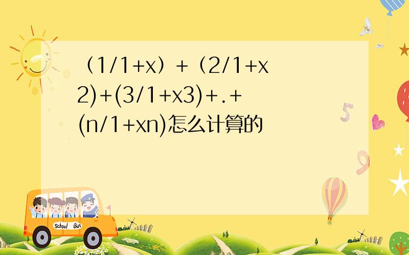（1/1+x）+（2/1+x2)+(3/1+x3)+.+(n/1+xn)怎么计算的