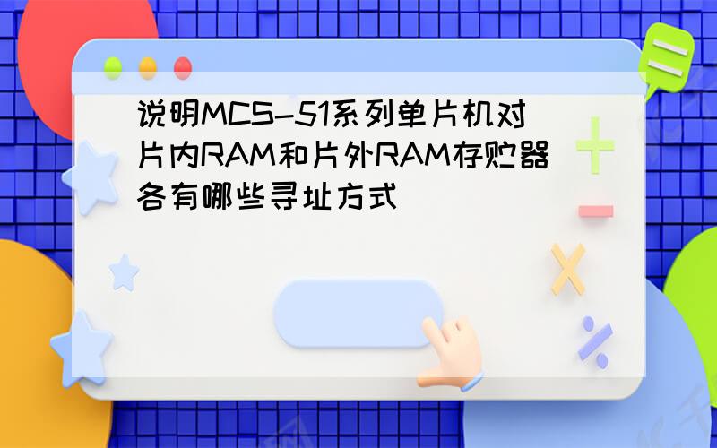 说明MCS-51系列单片机对片内RAM和片外RAM存贮器各有哪些寻址方式