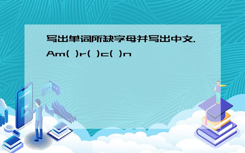 写出单词所缺字母并写出中文.Am( )r( )c( )n