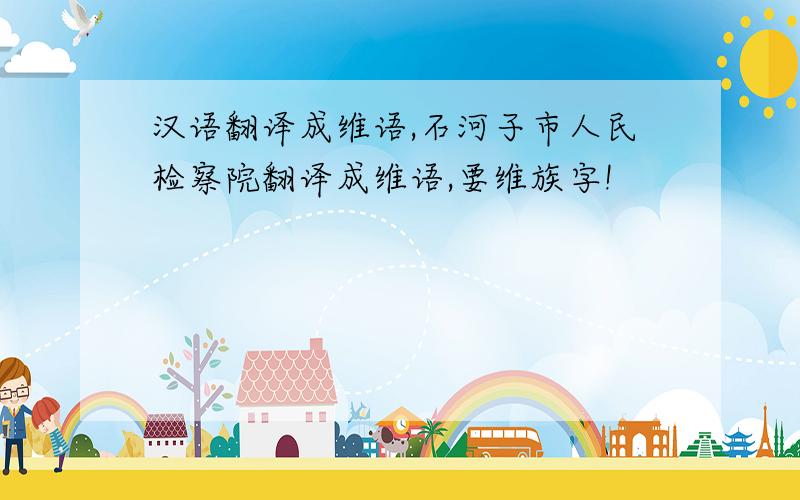 汉语翻译成维语,石河子市人民检察院翻译成维语,要维族字!