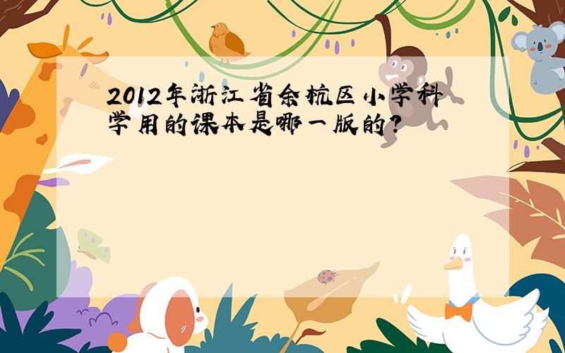 2012年浙江省余杭区小学科学用的课本是哪一版的?