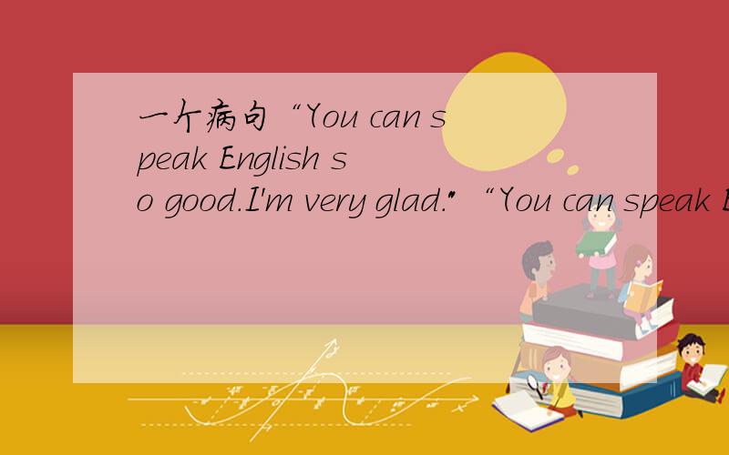 一个病句“You can speak English so good.I'm very glad.