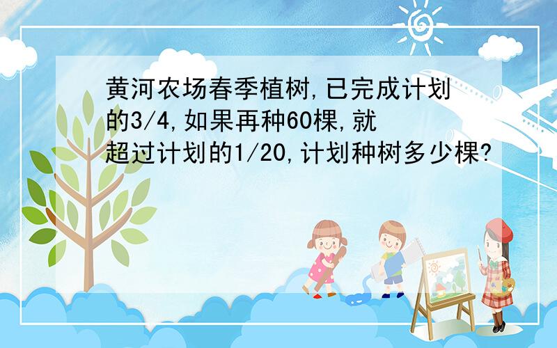 黄河农场春季植树,已完成计划的3/4,如果再种60棵,就超过计划的1/20,计划种树多少棵?