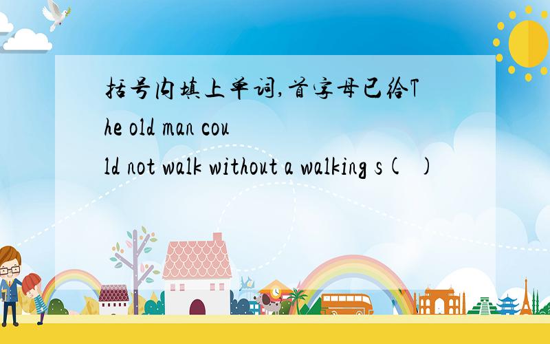 括号内填上单词,首字母已给The old man could not walk without a walking s( )