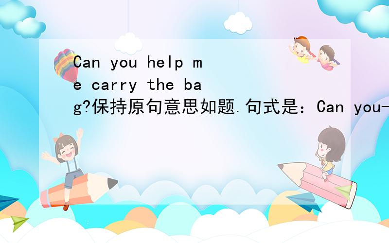 Can you help me carry the bag?保持原句意思如题.句式是：Can you--------me--------the bag?一字一格