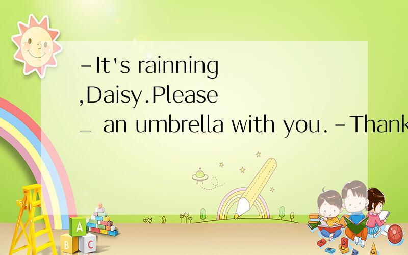 -It's rainning,Daisy.Please _ an umbrella with you.-Thanks,I'll return it to you when I _ next weekA.take;come B.take;will come C.bring;come D.bring;will come