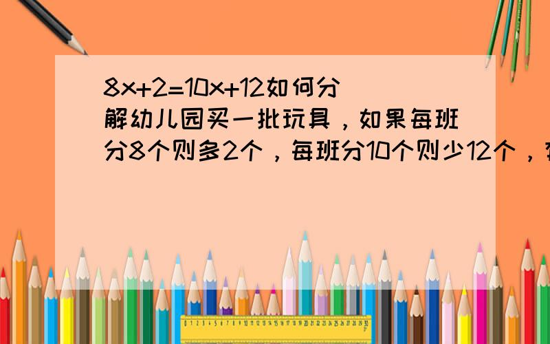 8x+2=10x+12如何分解幼儿园买一批玩具，如果每班分8个则多2个，每班分10个则少12个，有几个班？多少玩具？