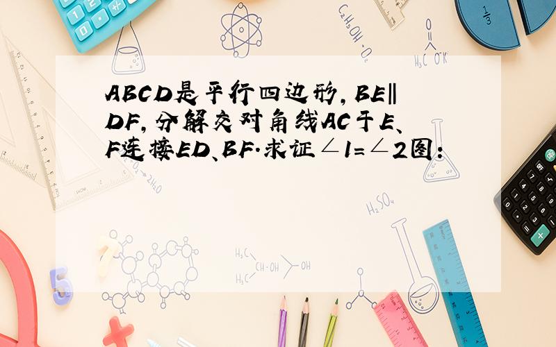 ABCD是平行四边形,BE‖DF,分解交对角线AC于E、F连接ED、BF.求证∠1=∠2图：