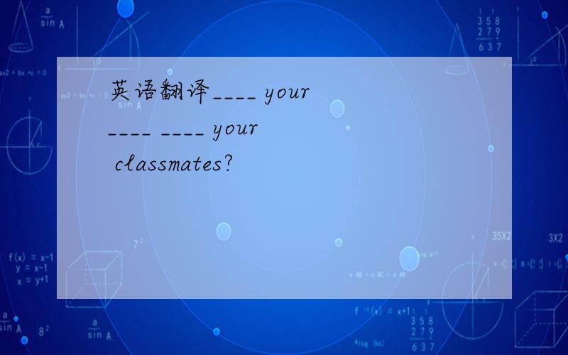 英语翻译____ your ____ ____ your classmates?