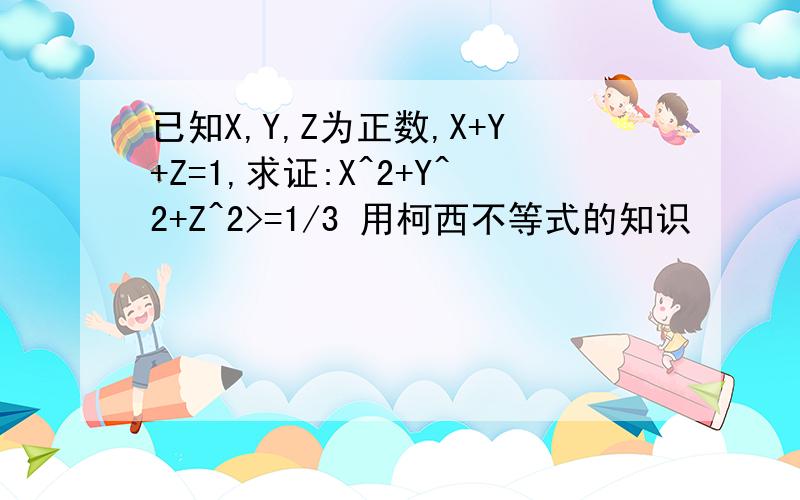 已知X,Y,Z为正数,X+Y+Z=1,求证:X^2+Y^2+Z^2>=1/3 用柯西不等式的知识