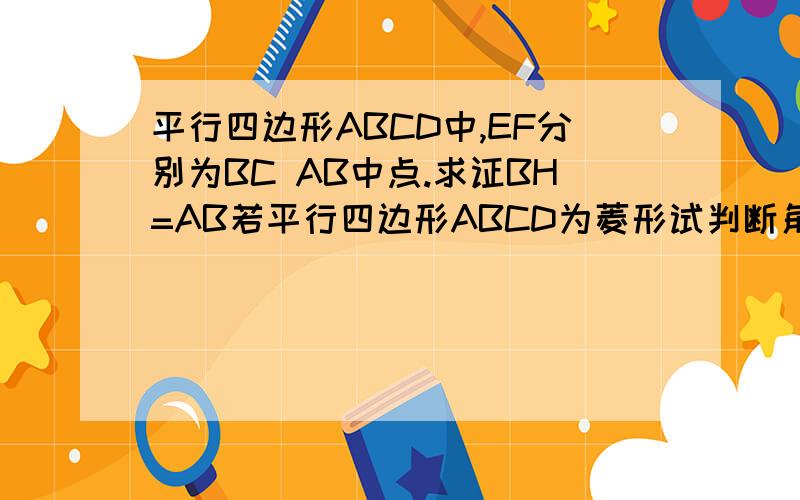 平行四边形ABCD中,EF分别为BC AB中点.求证BH=AB若平行四边形ABCD为菱形试判断角G平行四边形ABCD中,EF分别为BC AB中点.求证BH=AB 若平行四边形ABCD为菱形试判断角G与角H的大小