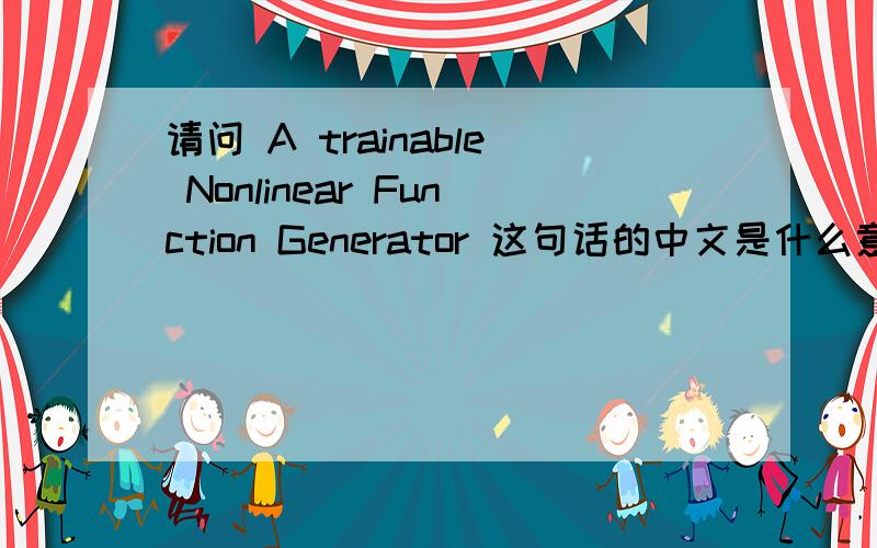 请问 A trainable Nonlinear Function Generator 这句话的中文是什么意思Trainable 词典里的意思是“可训练的”，可是与后面的非线性函数发生器 连到一起就不太合理了，我想知道它在这句话中是什么
