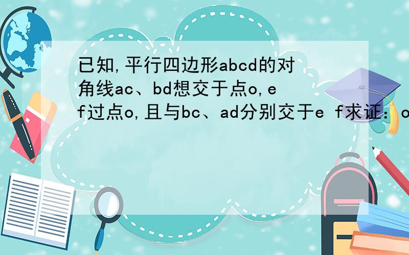 已知,平行四边形abcd的对角线ac、bd想交于点o,ef过点o,且与bc、ad分别交于e f求证：oe=of