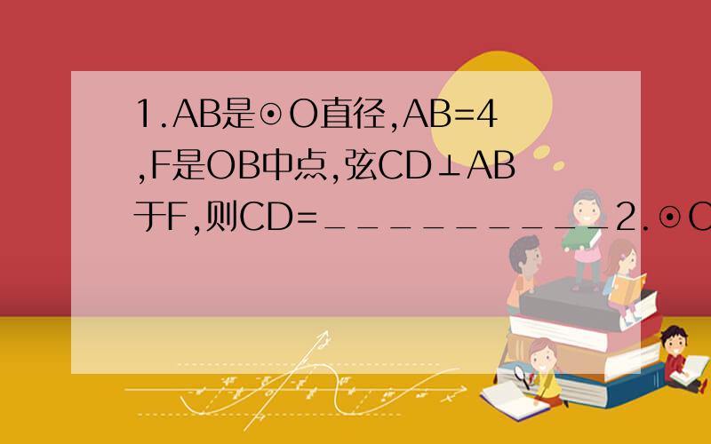 1.AB是⊙O直径,AB=4,F是OB中点,弦CD⊥AB于F,则CD=_________2.⊙O直径为8,弦AB＝42 ,则∠AOB＝＿＿＿＿＿.