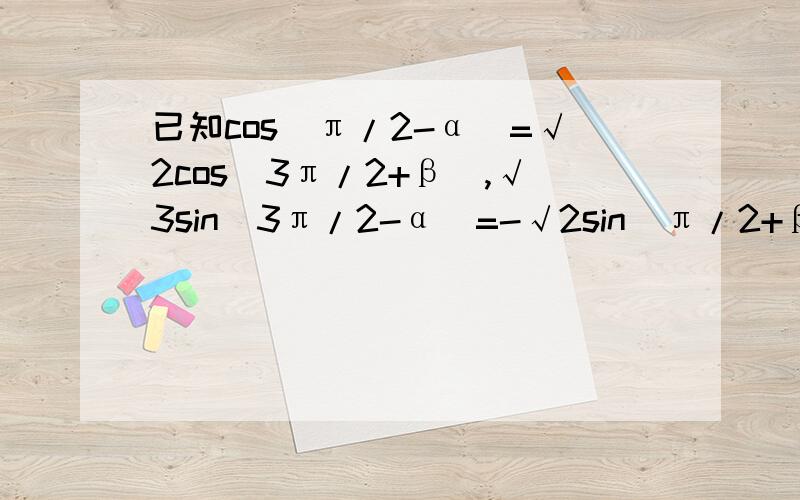 已知cos(π/2-α)=√2cos(3π/2+β),√3sin(3π/2-α)=-√2sin(π/2+β),已知cos(π/2-α)=√2cos(3π/2+β),√3sin(3π/2-α)=-√2sin(π/2+β),且0＜α＜π,0＜β＜π,求α,β的值.