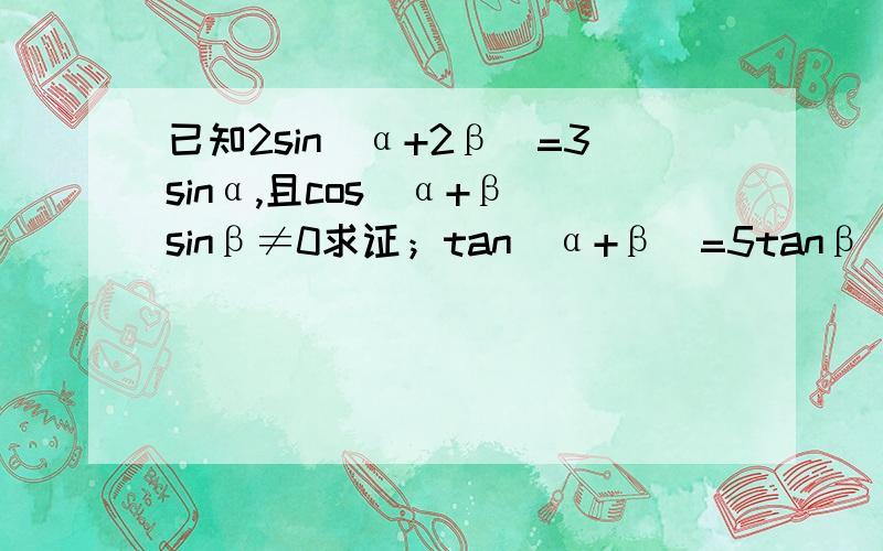 已知2sin(α+2β)=3sinα,且cos(α+β)sinβ≠0求证；tan(α+β)=5tanβ