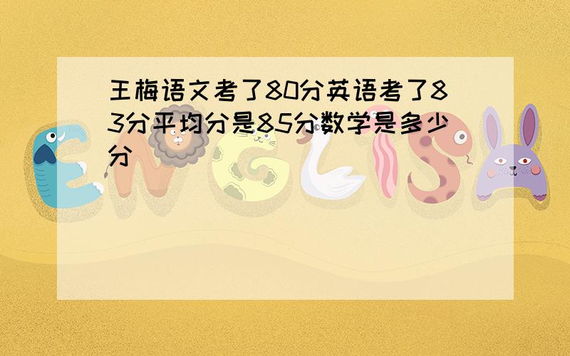 王梅语文考了80分英语考了83分平均分是85分数学是多少分