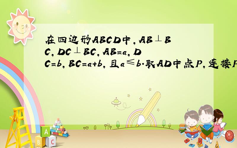 在四边形ABCD中,AB⊥BC,DC⊥BC,AB=a,DC=b,BC=a+b,且a≤b.取AD中点P,连接PB,PC问：在线段BC上,是否存在点M,使AM=MD,若存在,求BM长,若不存在,说明理由.正确答案是a和b，怎么都不全面呢？