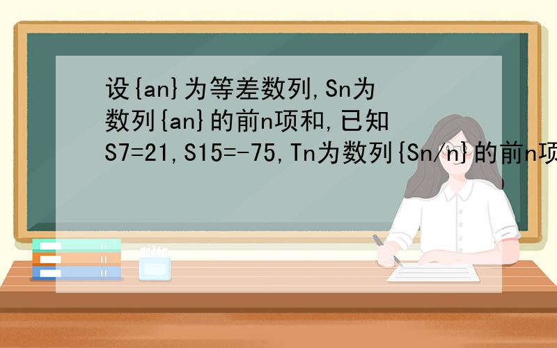 设{an}为等差数列,Sn为数列{an}的前n项和,已知S7=21,S15=-75,Tn为数列{Sn/n}的前n项和,求Tn的最大值