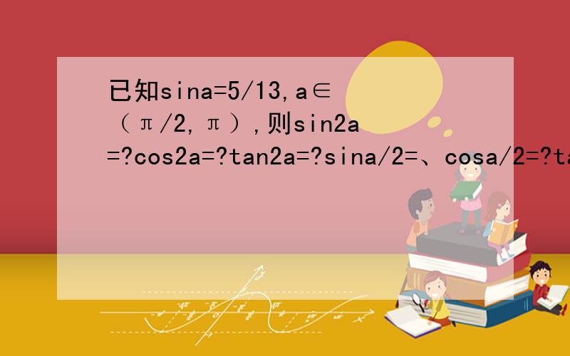 已知sina=5/13,a∈（π/2,π）,则sin2a=?cos2a=?tan2a=?sina/2=、cosa/2=?tana/2=?