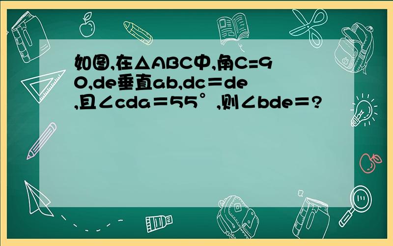 如图,在△ABC中,角C=90,de垂直ab,dc＝de,且∠cda＝55°,则∠bde＝?