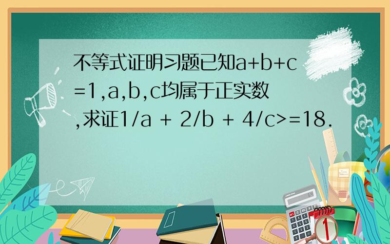 不等式证明习题已知a+b+c=1,a,b,c均属于正实数,求证1/a + 2/b + 4/c>=18.