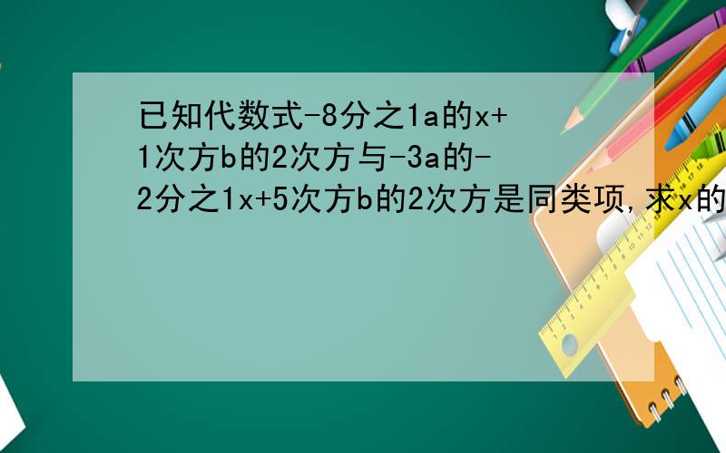已知代数式-8分之1a的x+1次方b的2次方与-3a的-2分之1x+5次方b的2次方是同类项,求x的值